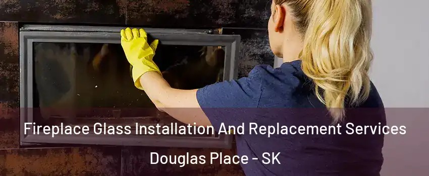  Fireplace Glass Installation And Replacement Services Douglas Place - SK