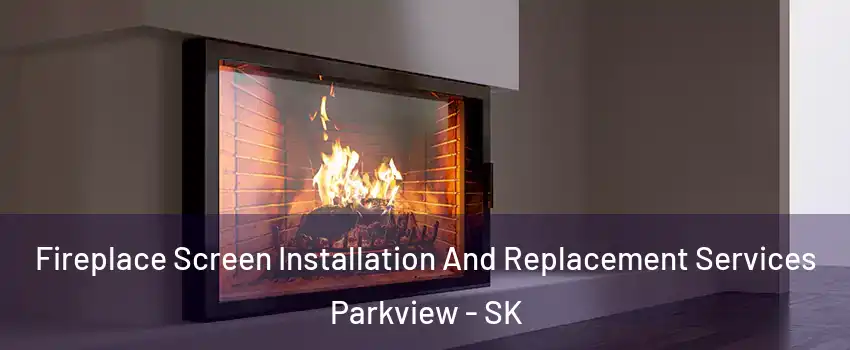 Fireplace Screen Installation And Replacement Services Parkview - SK