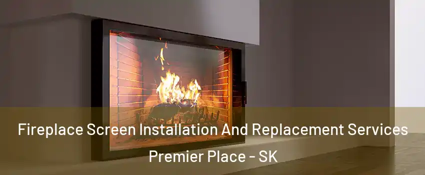 Fireplace Screen Installation And Replacement Services Premier Place - SK