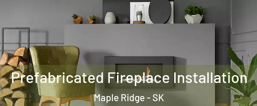  Prefabricated Fireplace Installation Maple Ridge - SK